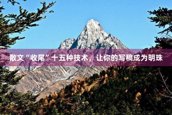 散文“收尾”十五种技术，让你的写稿成为明珠