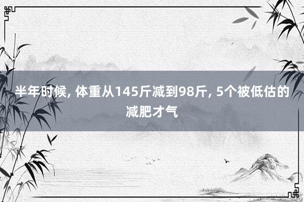 半年时候, 体重从145斤减到98斤, 5个被低估的减肥才气