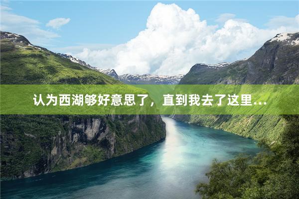 认为西湖够好意思了,直到我去了这里…