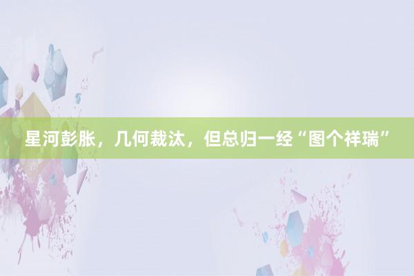 星河彭胀，几何裁汰，但总归一经“图个祥瑞”