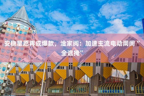 安稳星愿再成爆款，淦家阅：加速主流电动阛阓“全遮掩”