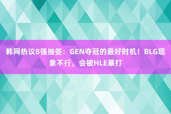 韩网热议8强抽签：GEN夺冠的最好时机！BLG现象不行，会被HLE暴打