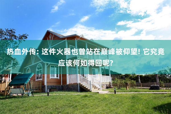 热血外传: 这件火器也曾站在巅峰被仰望! 它究竟应该何如得回呢?
