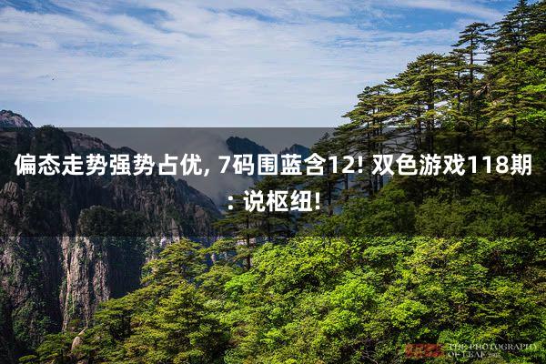 偏态走势强势占优, 7码围蓝含12! 双色游戏118期: 说枢纽!