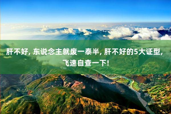 肝不好, 东说念主就废一泰半, 肝不好的5大证型, 飞速自查一下!