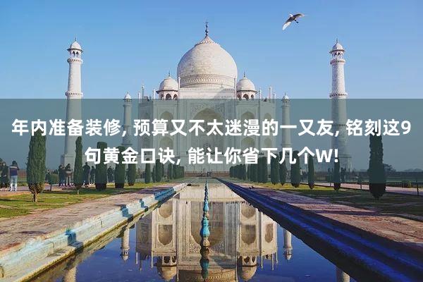 年内准备装修, 预算又不太迷漫的一又友, 铭刻这9句黄金口诀, 能让你省下几个W!
